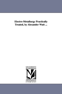 Electro-Metallurgy Practically Treated, by Alexander Watt ...