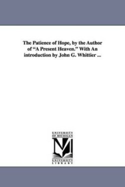 Patience of Hope, by the Author of a Present Heaven. with an Introduction by John G. Whittier ...