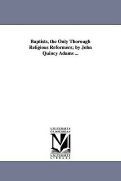 Baptists, the Only Thorough Religious Reformers; by John Quincy Adams ...