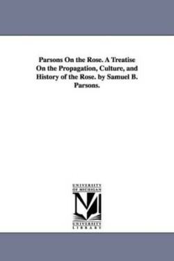 Parsons On the Rose. A Treatise On the Propagation, Culture, and History of the Rose. by Samuel B. Parsons.