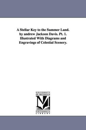 Stellar Key to the Summer Land. by andrew Jackson Davis. Pt. 1. Illustrated With Diagrams and Engravings of Celestial Scenery.