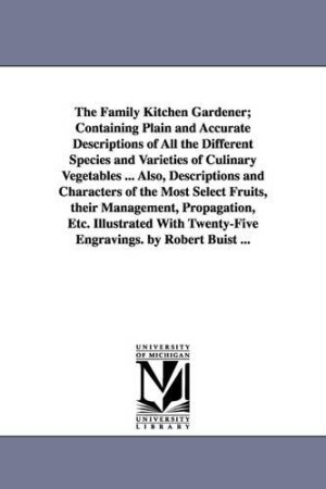 Family Kitchen Gardener; Containing Plain and Accurate Descriptions of All the Different Species and Varieties of Culinary Vegetables ... Also, Descriptions and Characters of the Most Select Fruits, their Management, Propagation, Etc. Illustrated With Twen