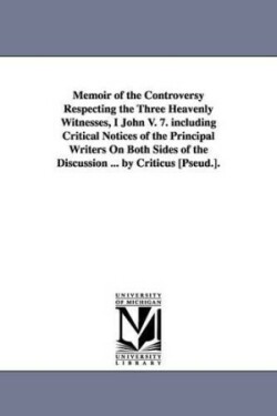 Memoir of the Controversy Respecting the Three Heavenly Witnesses, I John V. 7. including Critical Notices of the Principal Writers On Both Sides of the Discussion ... by Criticus [Pseud.].