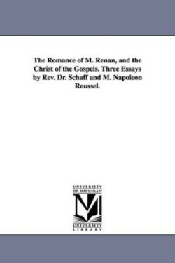 Romance of M. Renan, and the Christ of the Gospels. Three Essays by Rev. Dr. Schaff and M. Napoleon Roussel.