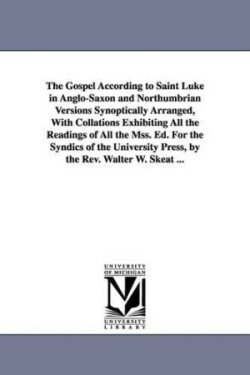 Gospel According to Saint Luke in Anglo-Saxon and Northumbrian Versions Synoptically Arranged, With Collations Exhibiting All the Readings of All the Mss. Ed. For the Syndics of the University Press, by the Rev. Walter W. Skeat ...