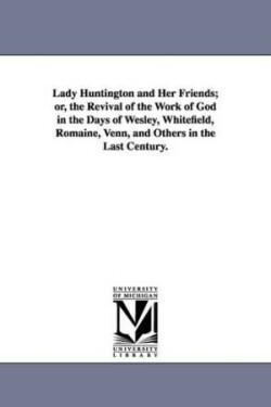 Lady Huntington and Her Friends; or, the Revival of the Work of God in the Days of Wesley, Whitefield, Romaine, Venn, and Others in the Last Century.