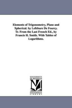 Elements of Trigonometry, Plane and Spherical. by Lefebure de Fourcy. Tr. from the Last French Ed., by Francis H. Smith. with Tables of Logarithms.