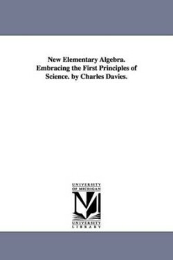 New Elementary Algebra. Embracing the First Principles of Science. by Charles Davies.