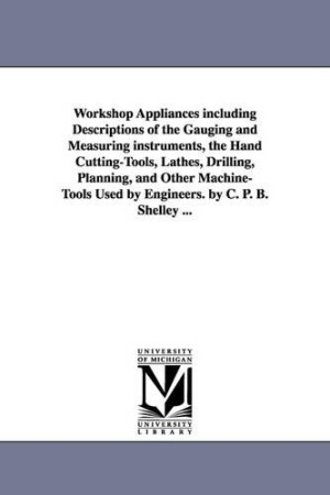 Workshop Appliances Including Descriptions of the Gauging and Measuring Instruments, the Hand Cutting-Tools, Lathes, Drilling, Planning, and Other Mac