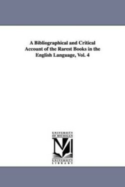 Bibliographical and Critical Account of the Rarest Books in the English Language, Vol. 4