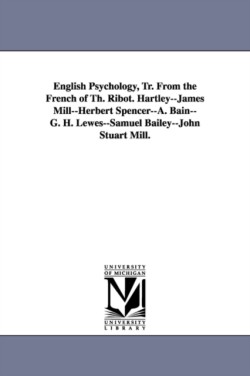 English Psychology, Tr. from the French of Th. Ribot. Hartley--James Mill--Herbert Spencer--A. Bain--G. H. Lewes--Samuel Bailey--John Stuart Mill.