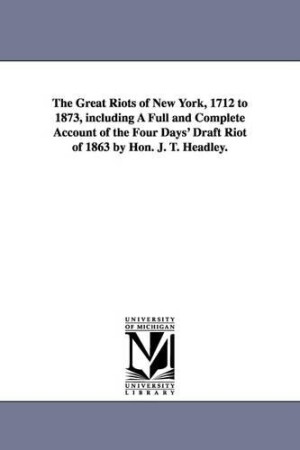 Great Riots of New York, 1712 to 1873, including A Full and Complete Account of the Four Days' Draft Riot of 1863 by Hon. J. T. Headley.