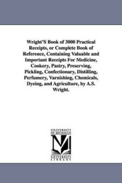 Wright's Book of 3000 Practical Receipts, or Complete Book of Reference, Containing Valuable and Important Receipts for Medicine, Cookery, Pastry, Pre