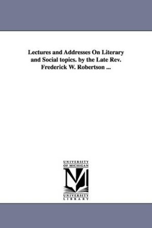 Lectures and Addresses On Literary and Social topics. by the Late Rev. Frederick W. Robertson ...