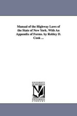 Manual of the Highway Laws of the State of New York. With An Appendix of Forms. by Robley D. Cook ...