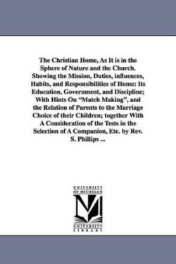 Christian Home, As It is in the Sphere of Nature and the Church. Showing the Mission, Duties, influences, Habits, and Responsibilities of Home