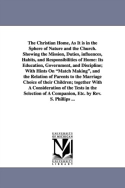 Christian Home, As It is in the Sphere of Nature and the Church. Showing the Mission, Duties, influences, Habits, and Responsibilities of Home