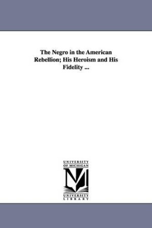 Negro in the American Rebellion; His Heroism and His Fidelity ...