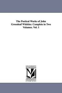 Poetical Works of John Greenleaf Whittier. Complete in Two Volumes. Vol. 1