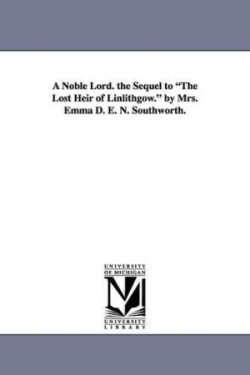 Noble Lord. the Sequel to the Lost Heir of Linlithgow. by Mrs. Emma D. E. N. Southworth.