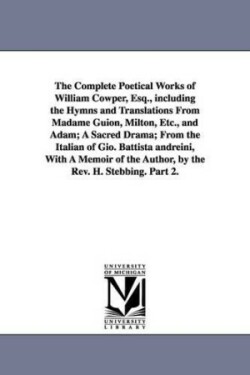 Complete Poetical Works of William Cowper, Esq., including the Hymns and Translations From Madame Guion, Milton, Etc., and Adam; A Sacred Drama; From the Italian of Gio. Battista andreini, With A Memoir of the Author, by the Rev. H. Stebbing. Part 2.