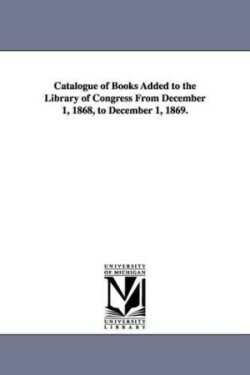 Catalogue of Books Added to the Library of Congress from December 1, 1868, to December 1, 1869.