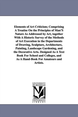 Elements of Art Criticism; Comprising a Treatise on the Principles of Man's Nature as Addressed by Art, Together with a Historic Survey of the Methods