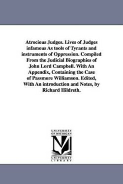 Atrocious Judges. Lives of Judges infamous As tools of Tyrants and instruments of Oppression. Compiled From the Judicial Biographies of John Lord Campbell. With An Appendix, Containing the Case of Passmore Williamson. Edited, With An introduction and Notes