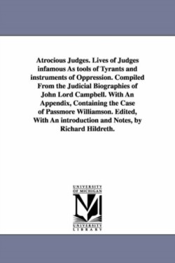 Atrocious Judges. Lives of Judges infamous As tools of Tyrants and instruments of Oppression. Compiled From the Judicial Biographies of John Lord Campbell. With An Appendix, Containing the Case of Passmore Williamson. Edited, With An introduction and Notes