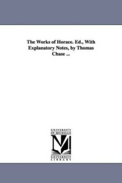 Works of Horace. Ed., With Explanatory Notes, by Thomas Chase ...