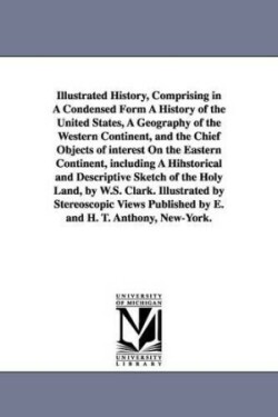 Illustrated History, Comprising in A Condensed Form A History of the United States, A Geography of the Western Continent, and the Chief Objects of interest On the Eastern Continent, including A Hihstorical and Descriptive Sketch of the Holy Land, by W.S. C