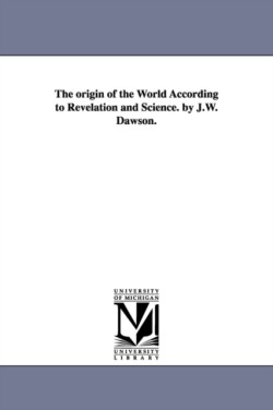 origin of the World According to Revelation and Science. by J.W. Dawson.