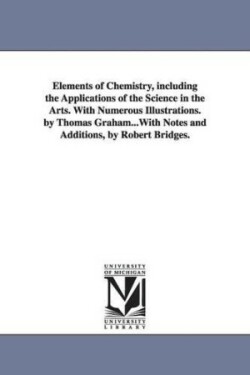 Elements of Chemistry, including the Applications of the Science in the Arts. With Numerous Illustrations. by Thomas Graham...With Notes and Additions, by Robert Bridges.