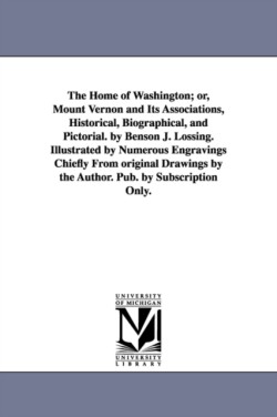 Home of Washington; or, Mount Vernon and Its Associations, Historical, Biographical, and Pictorial. by Benson J. Lossing. Illustrated by Numerous Engravings Chiefly From original Drawings by the Author. Pub. by Subscription Only.