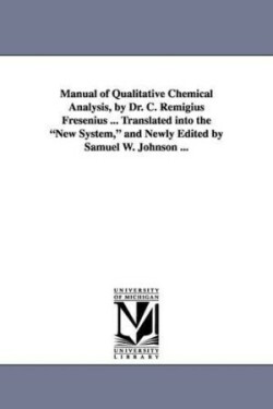 Manual of Qualitative Chemical Analysis, by Dr. C. Remigius Fresenius ... Translated Into the New System, and Newly Edited by Samuel W. Johnson ...