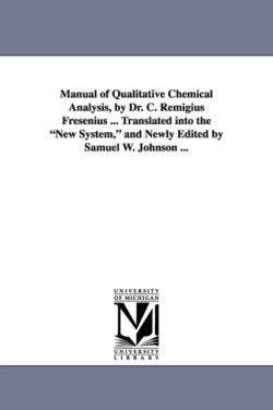 Manual of Qualitative Chemical Analysis, by Dr. C. Remigius Fresenius ... Translated Into the New System, and Newly Edited by Samuel W. Johnson ...