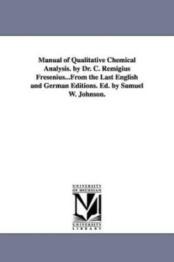 Manual of Qualitative Chemical Analysis. by Dr. C. Remigius Fresenius...From the Last English and German Editions. Ed. by Samuel W. Johnson.