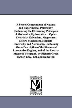 School Compendium of Natural and Experimental Philosophy, Embracing the Elementary Principles of Mechanics, Hydrostatics ... Optics, Electricity, Galvanism, Magnetism, Electro-Magnetism, Magneto-Electricity, and Astronomy. Containing Also A Description of