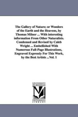 Gallery of Nature; or Wonders of the Earth and the Heavens, by Thomas Milner ... With interesting information From Other Naturalists. Condensed and Revised by Caleb Wright ... Embellished With Numerous Full-Page Illustrations, Engraved Expressly For This W