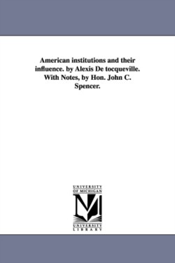 American Institutions and Their Influence. by Alexis de Tocqueville. with Notes, by Hon. John C. Spencer.