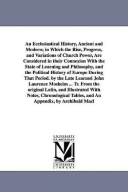 Ecclesiastical History, Ancient and Modern; in Which the Rise, Progress, and Variations of Church Power, Are Considered in their Connexion With the State of Learning and Philosophy, and the Political History of Europe During That Period. by the Late Learne