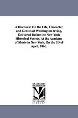 Discourse On the Life, Character and Genius of Washington Irving, Delivered Before the New York Historical Society, At the Academy of Music in New York, On the 3D of April, 1860.