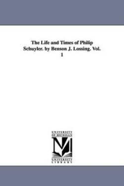 Life and Times of Philip Schuyler. by Benson J. Lossing. Vol. 1