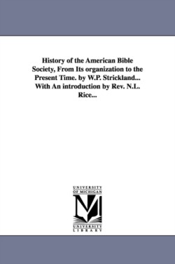 History of the American Bible Society, from Its Organization to the Present Time. by W.P. Strickland...with an Introduction by REV. N.L. Rice...