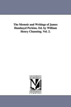 Memoir and Writings of James Handasyd Perkins. Ed. by William Henry Channing. Vol. 2.