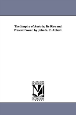 Empire of Austria; Its Rise and Present Power. by John S. C. Abbott.