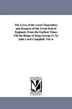 Lives of the Lord Chancellors and Keepers of the Great Seal of England, from the Earliest Times Till the Reign of King George IV. by John Lord CAM