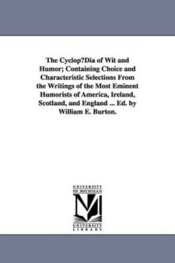 Cyclopudia of Wit and Humor; Containing Choice and Characteristic Selections from the Writings of the Most Eminent Humorists of America, Ireland,