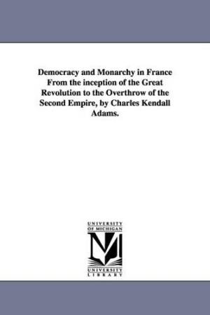 Democracy and Monarchy in France From the inception of the Great Revolution to the Overthrow of the Second Empire, by Charles Kendall Adams.