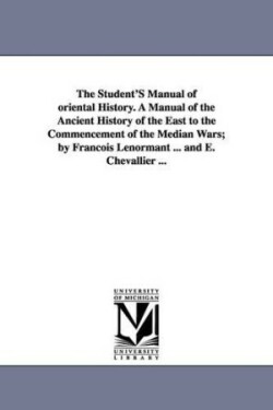 Student's Manual of Oriental History. a Manual of the Ancient History of the East to the Commencement of the Median Wars; By Fran OIS Lenormant ..